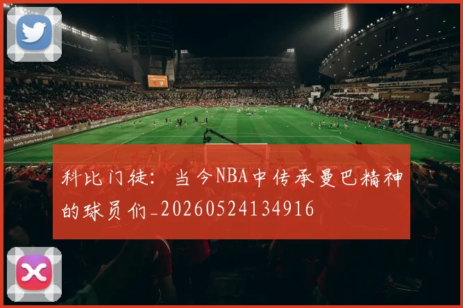 科比门徒：当今NBA中传承曼巴精神的球员们_20260524134916
