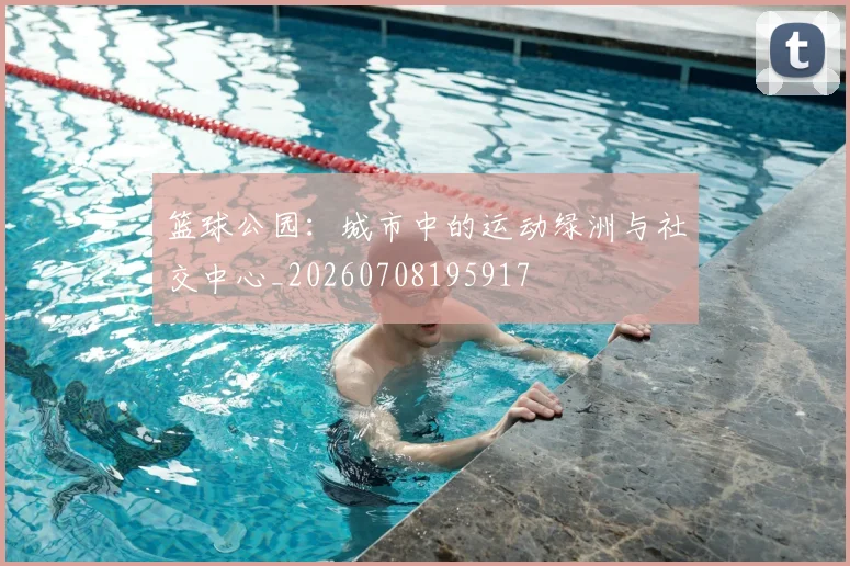 篮球公园:城市中的运动绿洲与社交中心_20260708195917
