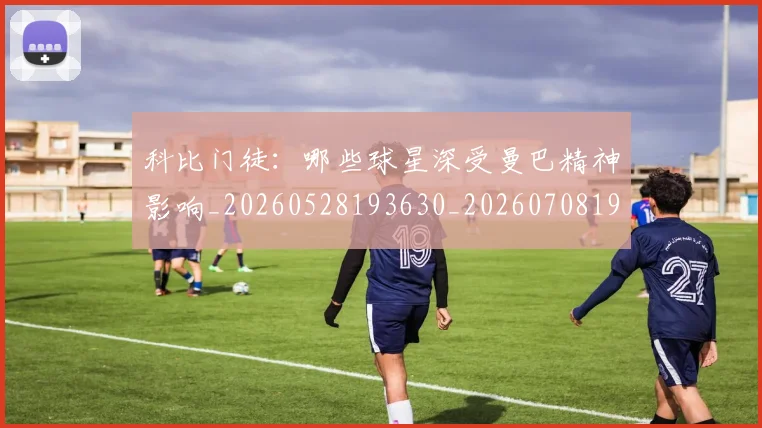 科比门徒:哪些球星深受曼巴精神影响_20260528193630_20260708195548