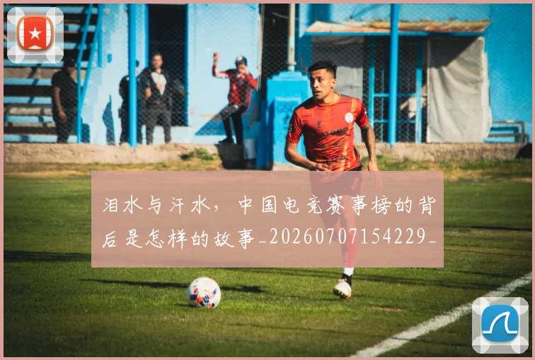 泪水与汗水，中国电竞赛事榜的背后是怎样的故事_20260707154229_20260801173659