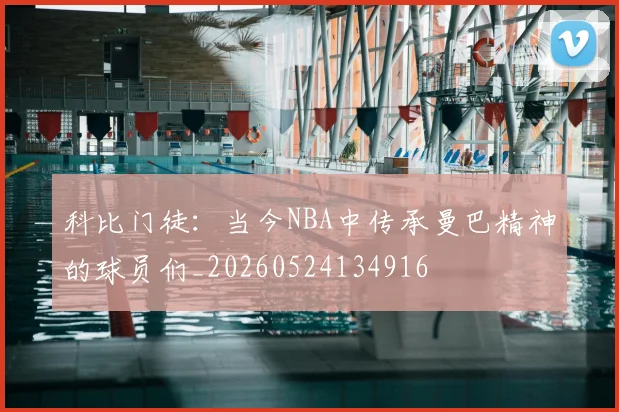 科比门徒：当今NBA中传承曼巴精神的球员们_20260524134916
