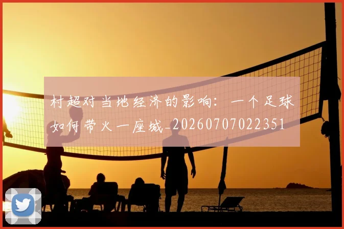 村超对当地经济的影响：一个足球如何带火一座城_20260707022351