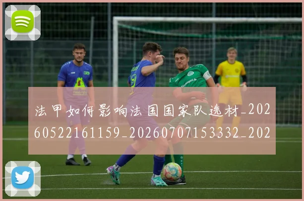 法甲如何影响法国国家队选材_20260522161159_20260707153332_20260801171855