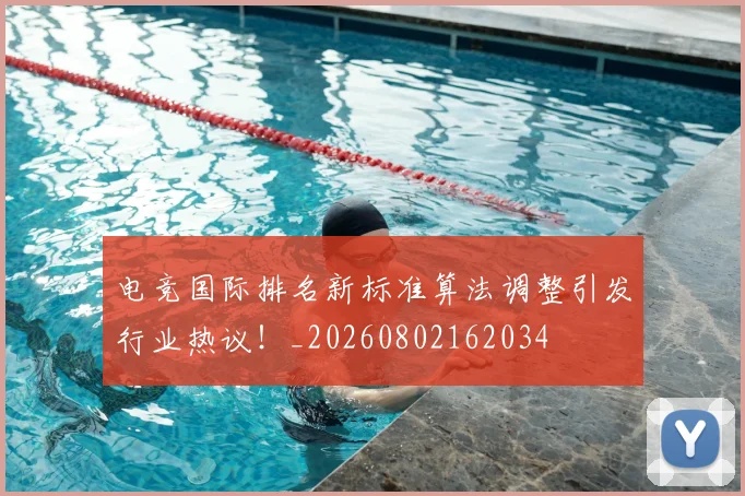 电竞国际排名新标准算法调整引发行业热议！_20260802162034