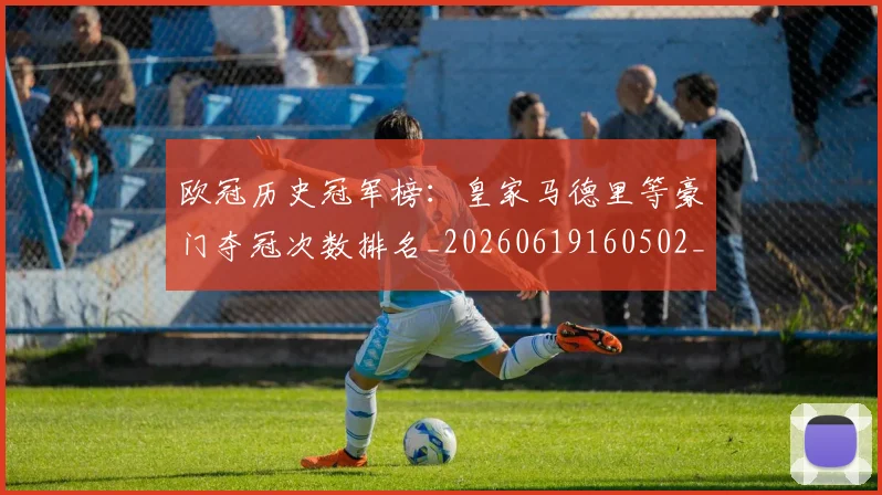 欧冠历史冠军榜：皇家马德里等豪门夺冠次数排名_20260619160502_20260801162351