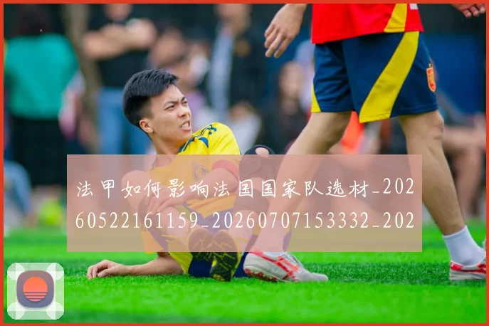 法甲如何影响法国国家队选材_20260522161159_20260707153332_20260801171855