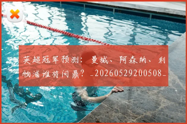 英超冠军预测：曼城、阿森纳、利物浦谁将问鼎？_20260529200508_20260803144718
