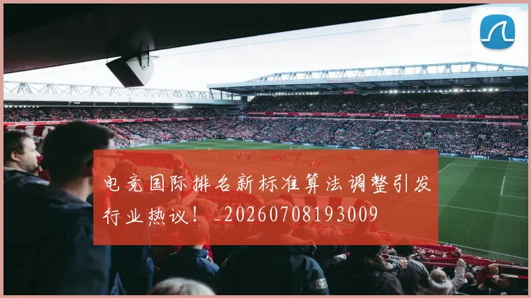 电竞国际排名新标准算法调整引发行业热议！_20260708193009