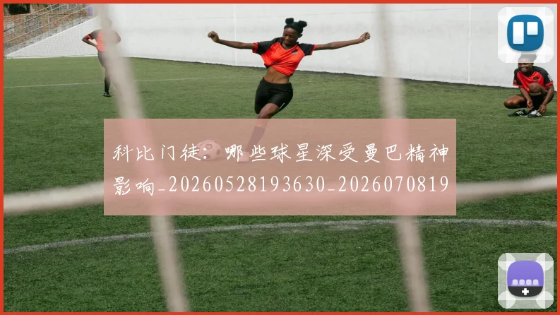 科比门徒：哪些球星深受曼巴精神影响_20260528193630_20260708195548